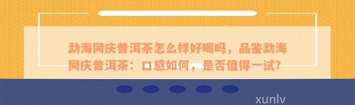 勐海同庆普洱茶怎么样好喝吗，品鉴勐海同庆普洱茶：口感如何，是否值得一试？