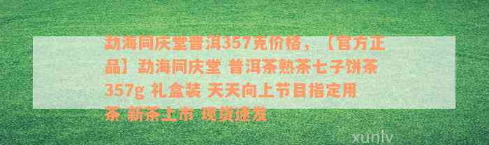 勐海同庆堂普洱357克价格，【官方正品】勐海同庆堂 普洱茶熟茶七子饼茶 357g 礼盒装 天天向上节目指定用茶 新茶上市 现货速发