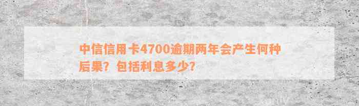 中信信用卡4700逾期两年会产生何种后果？包括利息多少？