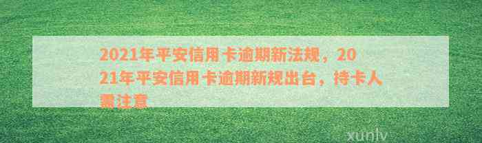 2021年平安信用卡逾期新法规，2021年平安信用卡逾期新规出台，持卡人需注意