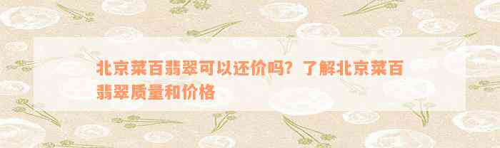 北京菜百翡翠可以还价吗？了解北京菜百翡翠质量和价格