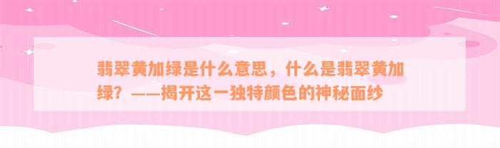 翡翠黄加绿是什么意思，什么是翡翠黄加绿？——揭开这一独特颜色的神秘面纱