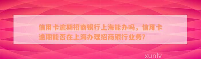 信用卡逾期招商银行上海能办吗，信用卡逾期能否在上海办理招商银行业务？