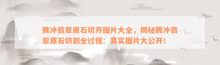 腾冲翡翠原石切开图片大全，揭秘腾冲翡翠原石切割全过程：真实图片大公开！