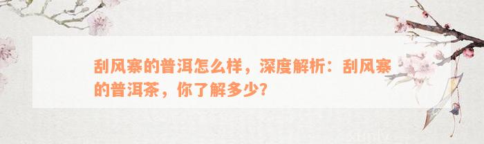 刮风寨的普洱怎么样，深度解析：刮风寨的普洱茶，你了解多少？