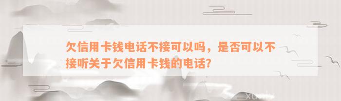 欠信用卡钱电话不接可以吗，是否可以不接听关于欠信用卡钱的电话？