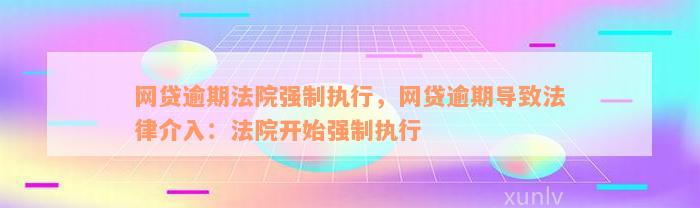 网贷逾期法院强制执行，网贷逾期导致法律介入：法院开始强制执行