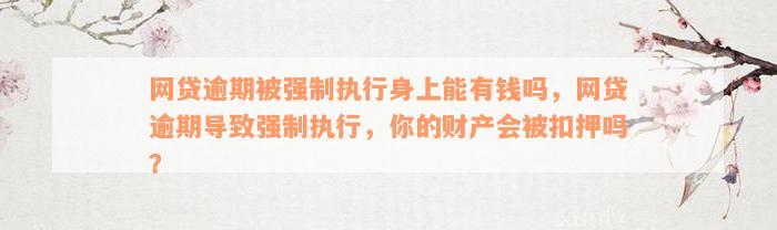 网贷逾期被强制执行身上能有钱吗，网贷逾期导致强制执行，你的财产会被扣押吗？