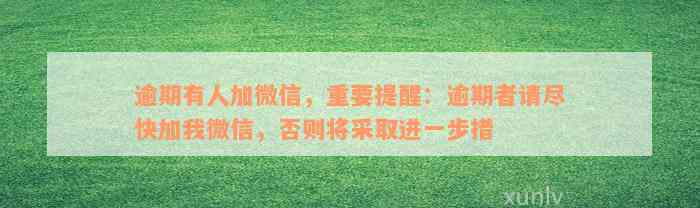 逾期有人加微信，重要提醒：逾期者请尽快加我微信，否则将采取进一步措