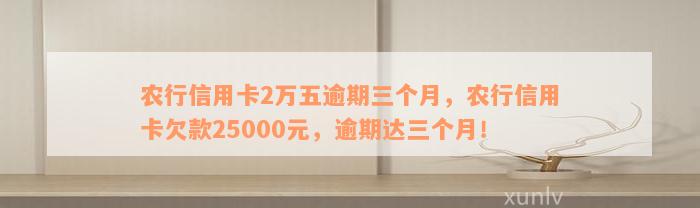 农行信用卡2万五逾期三个月，农行信用卡欠款25000元，逾期达三个月！