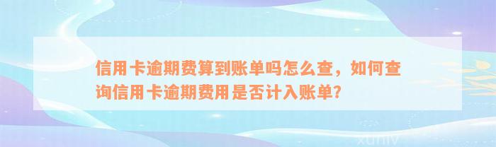 信用卡逾期费算到账单吗怎么查，如何查询信用卡逾期费用是否计入账单？