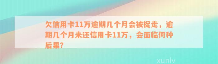 欠信用卡11万逾期几个月会被捉走，逾期几个月未还信用卡11万，会面临何种后果？