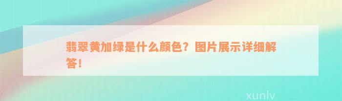 翡翠黄加绿是什么颜色？图片展示详细解答！