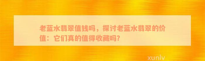 老蓝水翡翠值钱吗，探讨老蓝水翡翠的价值：它们真的值得收藏吗？