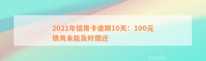 2021年信用卡逾期10天：100元债务未能及时偿还