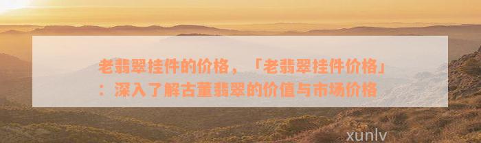 老翡翠挂件的价格，「老翡翠挂件价格」：深入了解古董翡翠的价值与市场价格