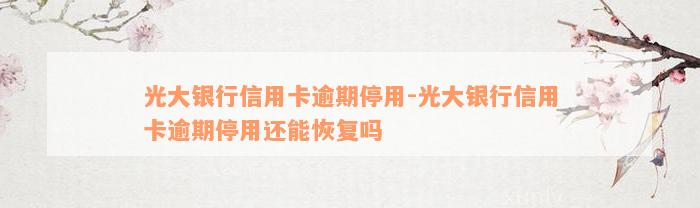 光大银行信用卡逾期停用-光大银行信用卡逾期停用还能恢复吗