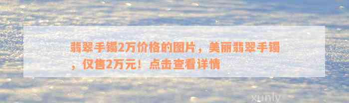 翡翠手镯2万价格的图片，美丽翡翠手镯，仅售2万元！点击查看详情