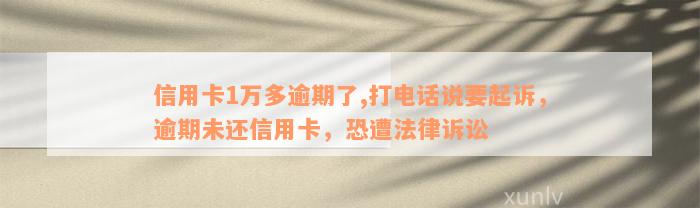 信用卡1万多逾期了,打电话说要起诉，逾期未还信用卡，恐遭法律诉讼