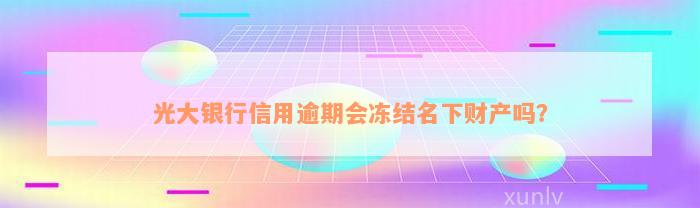 光大银行信用逾期会冻结名下财产吗？