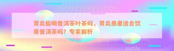 胃炎能喝普洱茶叶茶吗，胃炎患者适合饮用普洱茶吗？专家解析