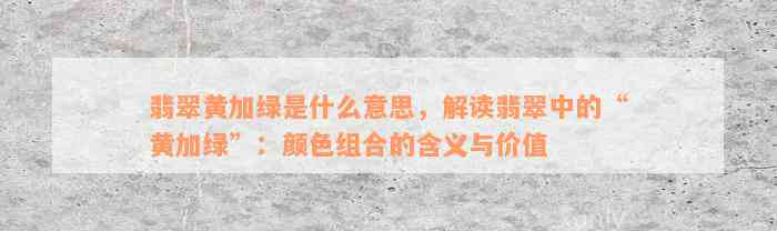 翡翠黄加绿是什么意思，解读翡翠中的“黄加绿”：颜色组合的含义与价值