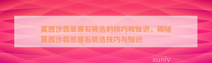 莫西沙翡翠原石挑选的技巧和知识，揭秘莫西沙翡翠原石挑选技巧与知识