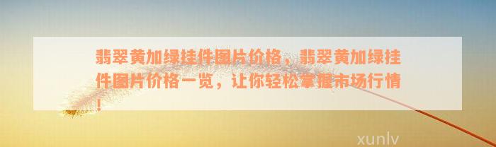 翡翠黄加绿挂件图片价格，翡翠黄加绿挂件图片价格一览，让你轻松掌握市场行情！