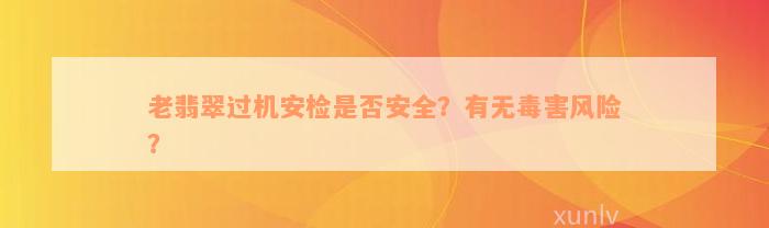 老翡翠过机安检是否安全？有无毒害风险？