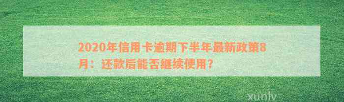 2020年信用卡逾期下半年最新政策8月：还款后能否继续使用？