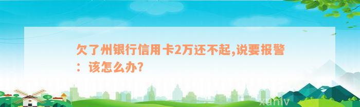 欠了州银行信用卡2万还不起,说要报警：该怎么办？