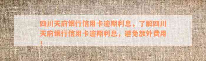 四川天府银行信用卡逾期利息，了解四川天府银行信用卡逾期利息，避免额外费用！