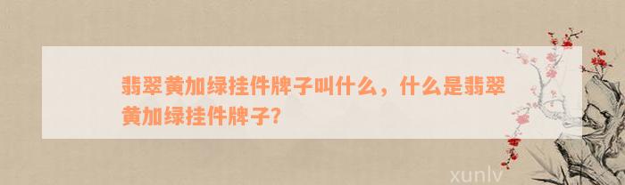 翡翠黄加绿挂件牌子叫什么，什么是翡翠黄加绿挂件牌子？