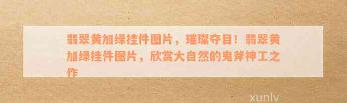 翡翠黄加绿挂件图片，璀璨夺目！翡翠黄加绿挂件图片，欣赏大自然的鬼斧神工之作