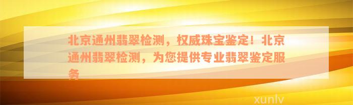 北京通州翡翠检测，权威珠宝鉴定！北京通州翡翠检测，为您提供专业翡翠鉴定服务