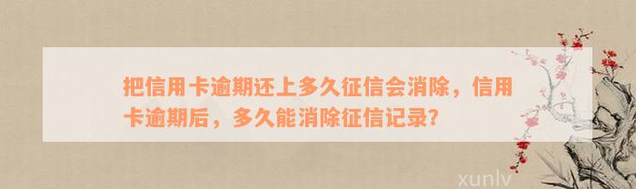 把信用卡逾期还上多久征信会消除，信用卡逾期后，多久能消除征信记录？