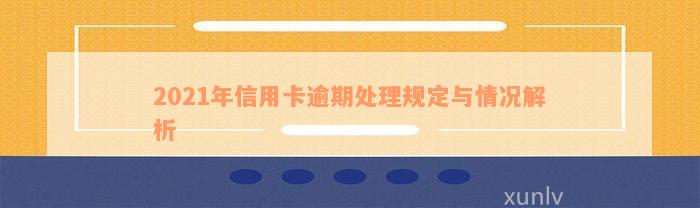 2021年信用卡逾期处理规定与情况解析