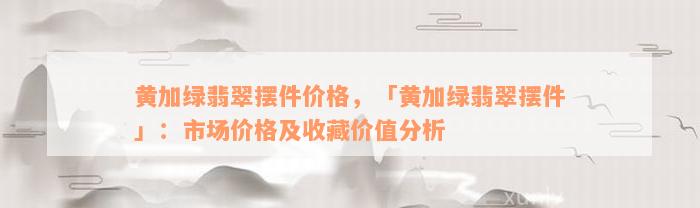 黄加绿翡翠摆件价格，「黄加绿翡翠摆件」：市场价格及收藏价值分析