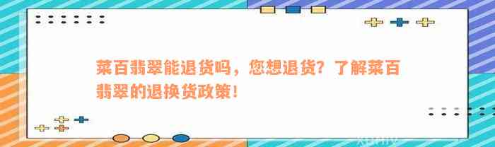 菜百翡翠能退货吗，您想退货？了解菜百翡翠的退换货政策！