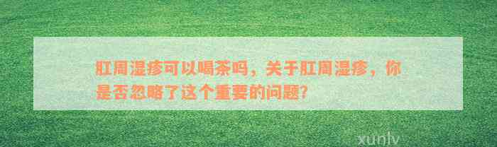 肛周湿疹可以喝茶吗，关于肛周湿疹，你是否忽略了这个重要的问题？