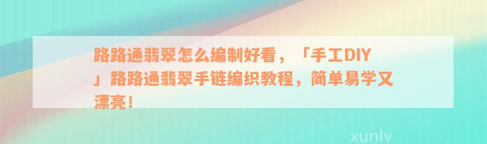 路路通翡翠怎么编制好看，「手工DIY」路路通翡翠手链编织教程，简单易学又漂亮！