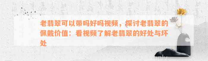 老翡翠可以带吗好吗视频，探讨老翡翠的佩戴价值：看视频了解老翡翠的好处与坏处