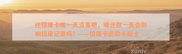 还信用卡晚一天没事吧，晚还款一天会影响信用记录吗？——信用卡还款小贴士