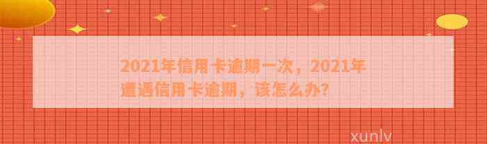 2021年信用卡逾期一次，2021年遭遇信用卡逾期，该怎么办？