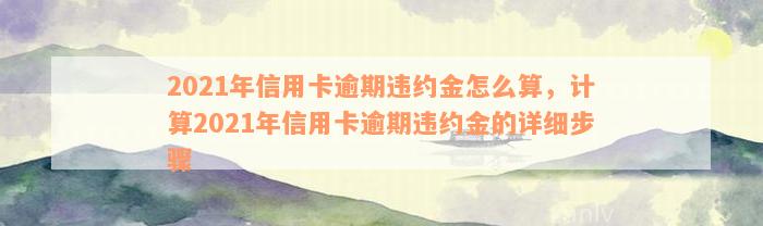 2021年信用卡逾期违约金怎么算，计算2021年信用卡逾期违约金的详细步骤