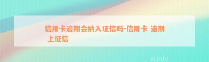 信用卡逾期会纳入证信吗-信用卡 逾期 上征信