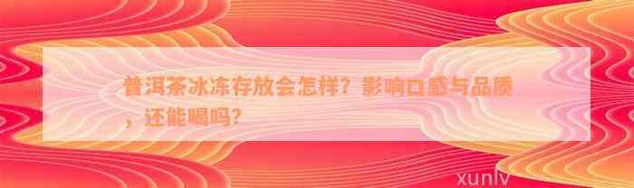 普洱茶冰冻存放会怎样？影响口感与品质，还能喝吗？