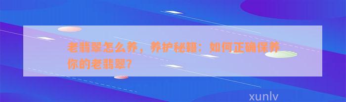 老翡翠怎么养，养护秘籍：如何正确保养你的老翡翠？