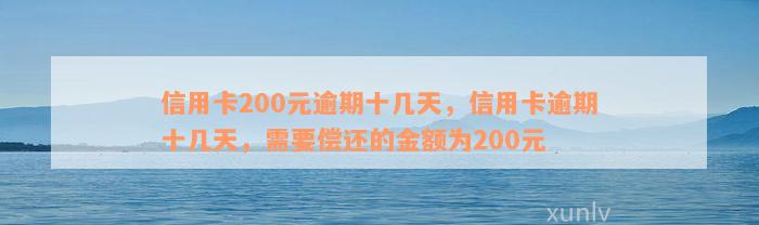 信用卡200元逾期十几天，信用卡逾期十几天，需要偿还的金额为200元