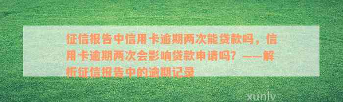 征信报告中信用卡逾期两次能贷款吗，信用卡逾期两次会影响贷款申请吗？——解析征信报告中的逾期记录